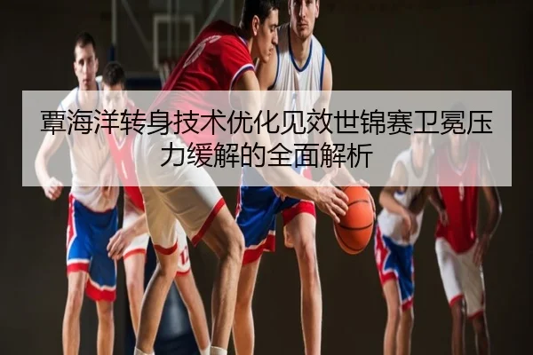 覃海洋转身技术优化见效世锦赛卫冕压力缓解的全面解析
