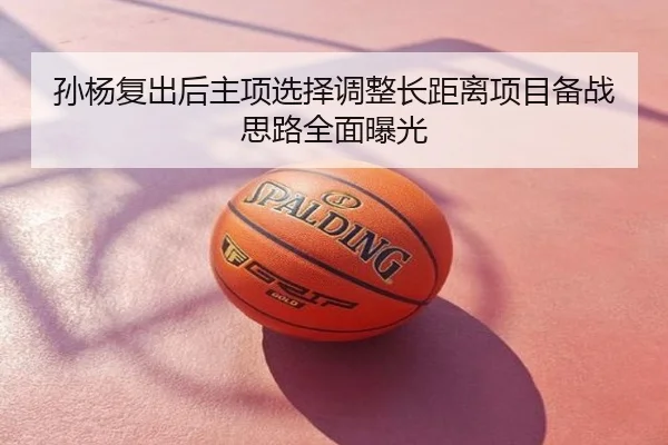 孙杨复出后主项选择调整长距离项目备战思路全面曝光