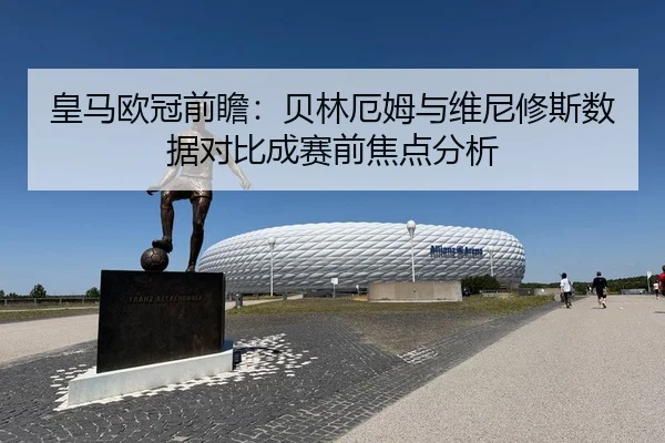 皇马欧冠前瞻：贝林厄姆与维尼修斯数据对比成赛前焦点分析