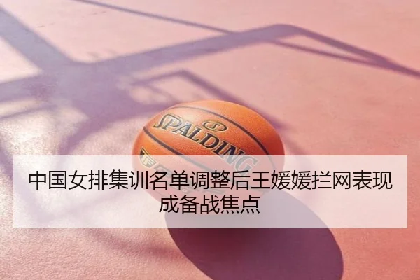 中国女排集训名单调整后王媛媛拦网表现成备战焦点